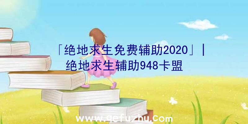 「绝地求生免费辅助2020」|绝地求生辅助948卡盟